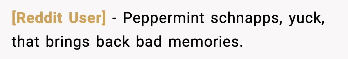 [Reddit User] - Peppermint schnapps, yuck, that brings back bad memories.