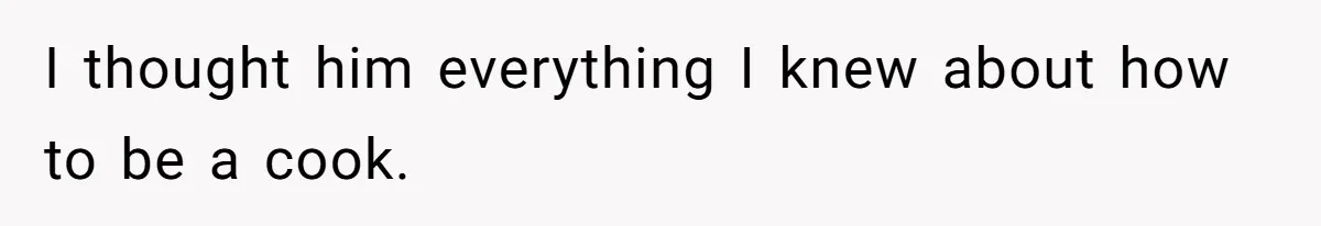 I thought him everything I knew about how to be a cook.