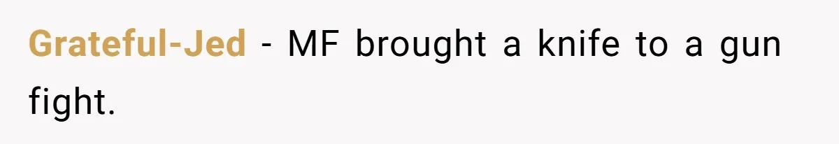 Grateful-Jed − MF brought a knife to a gun fight.