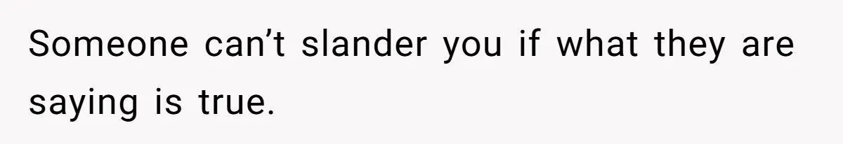 Someone can’t slander you if what they are saying is true.