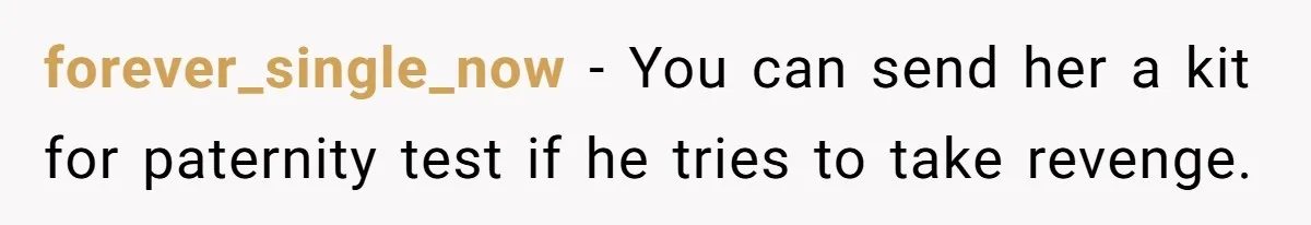 forever_single_now − You can send her a kit for paternity test if he tries to take revenge.