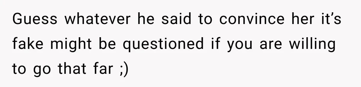 Guess whatever he said to convince her it’s fake might be questioned if you are willing to go that far ;)