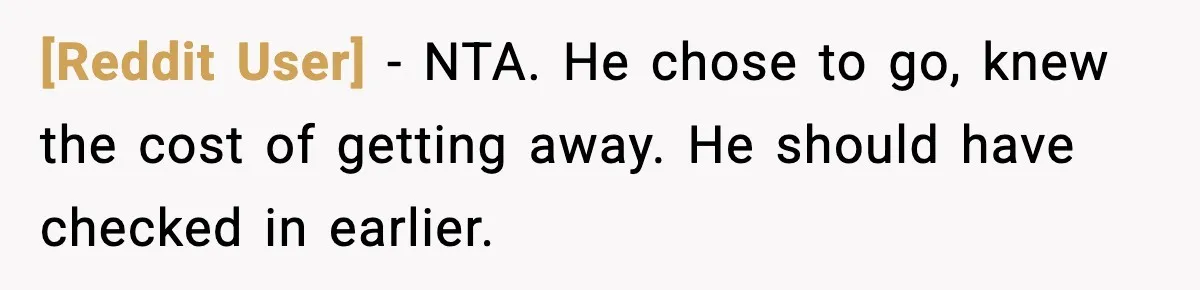 [Reddit User] - NTA. He chose to go, knew the cost of getting away. He should have checked in earlier.