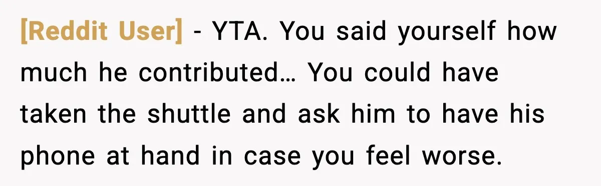 [Reddit User] - YTA. You said yourself how much he contributed… You could have taken the shuttle and ask him to have his phone at hand in case you feel...