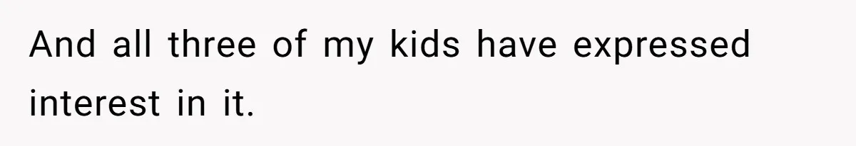 And all three of my kids have expressed interest in it.