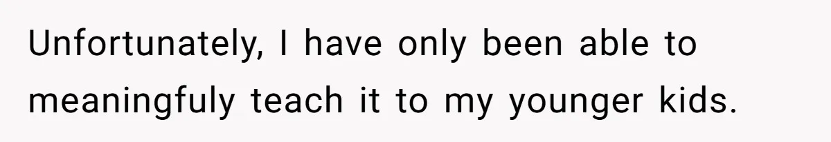 Unfortunately, I have only been able to meaningfuly teach it to my younger kids.