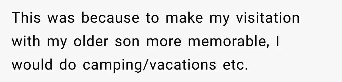 This was because to make my visitation with my older son more memorable, I would do camping/vacations etc.