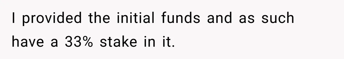 I provided the initial funds and as such have a 33% stake in it.