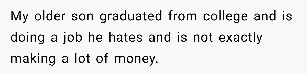 My older son graduated from college and is doing a job he hates and is not exactly making a lot of money.