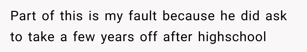 Part of this is my fault because he did ask to take a few years off after highschool