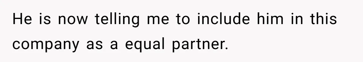 He is now telling me to include him in this company as a equal partner.