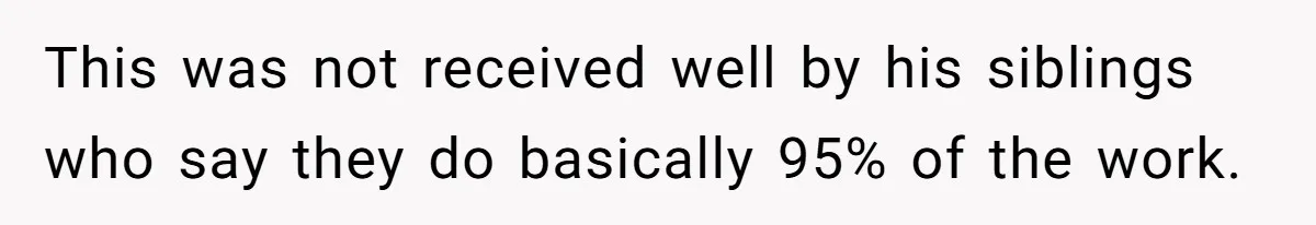 This was not received well by his siblings who say they do basically 95% of the work.