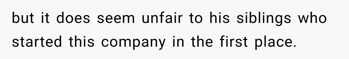 but it does seem unfair to his siblings who started this company in the first place.