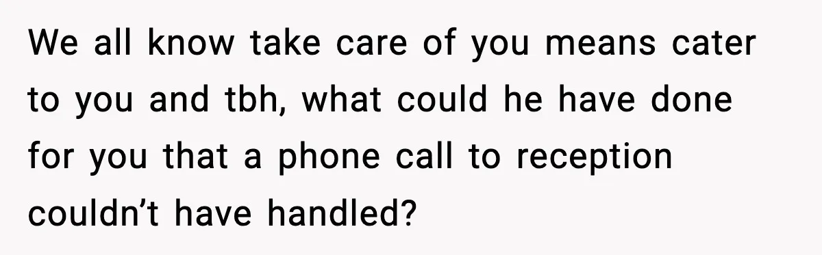 We all know take care of you means cater to you and tbh, what could he have done for you that a phone call to reception couldn’t have handled?