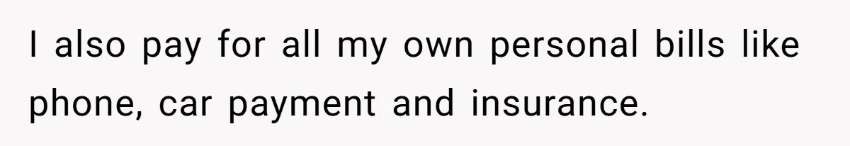 I also pay for all my own personal bills like phone, car payment and insurance.