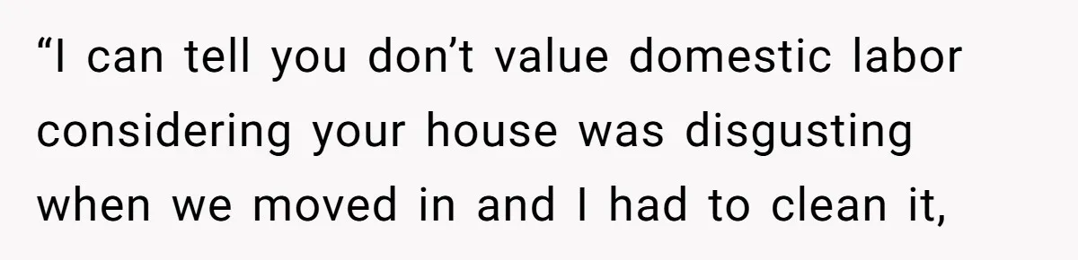 “I can tell you don’t value domestic labor considering your house was disgusting when we moved in and I had to clean it,