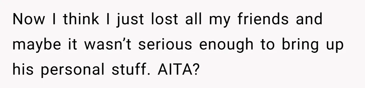 Now I think I just lost all my friends and maybe it wasn’t serious enough to bring up his personal stuff. AITA?