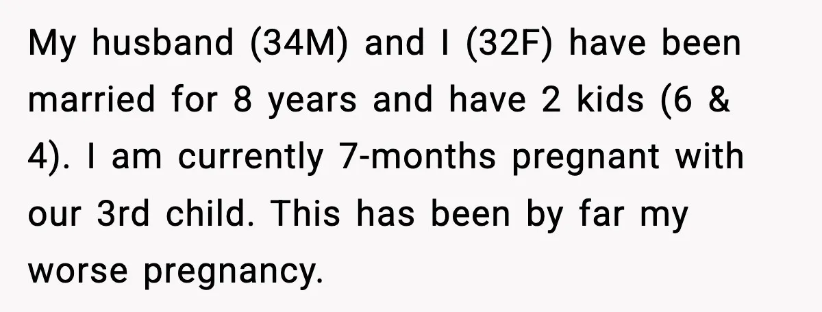 My husband (34M) and I (32F) have been married for 8 years and have 2 kids (6 & 4). I am currently 7-months pregnant with our 3rd child. This has...