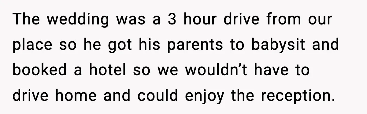 The wedding was a 3 hour drive from our place so he got his parents to babysit and booked a hotel so we wouldn’t have to drive home and could...