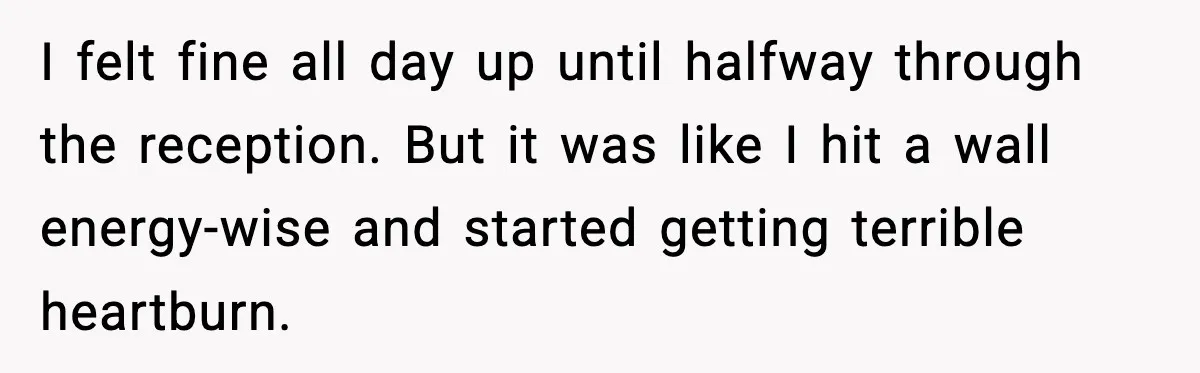 I felt fine all day up until halfway through the reception. But it was like I hit a wall energy-wise and started getting terrible heartburn.