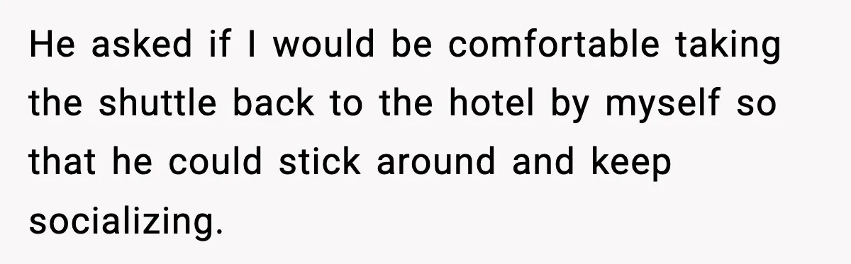 He asked if I would be comfortable taking the shuttle back to the hotel by myself so that he could stick around and keep socializing.