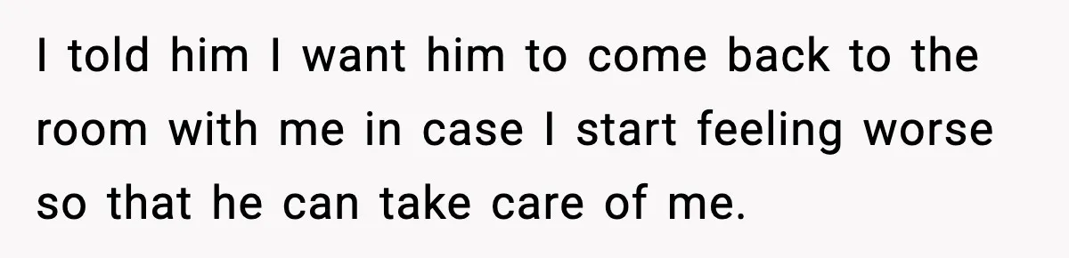 I told him I want him to come back to the room with me in case I start feeling worse so that he can take care of me.