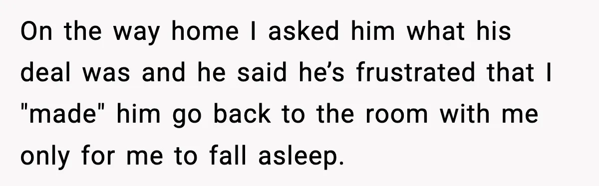On the way home I asked him what his deal was and he said he’s frustrated that I "made" him go back to the room with me only for me...