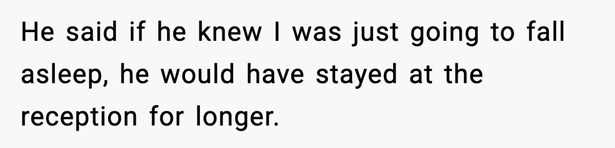 He said if he knew I was just going to fall asleep, he would have stayed at the reception for longer.