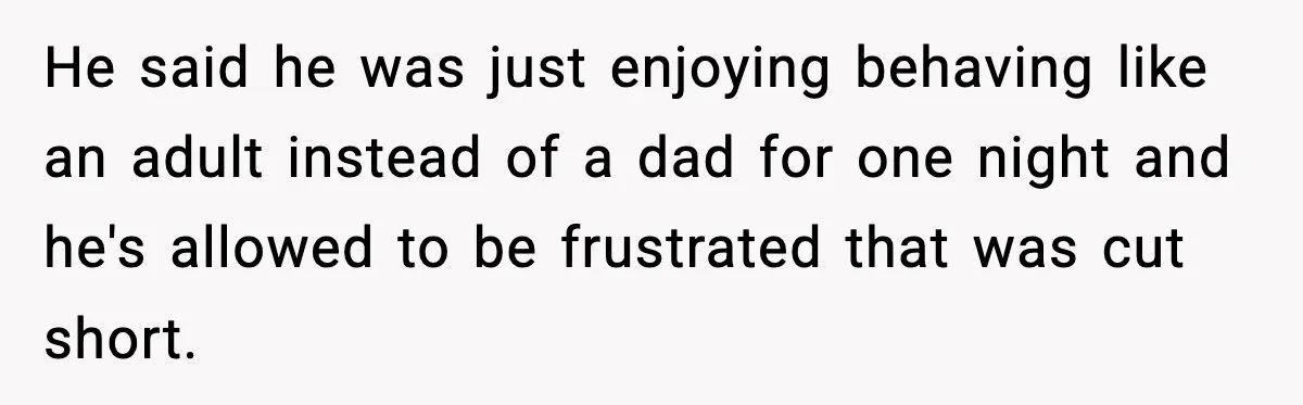 He said he was just enjoying behaving like an adult instead of a dad for one night and he's allowed to be frustrated that was cut short.