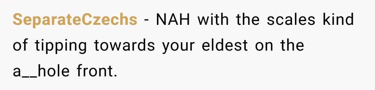 SeparateCzechs − NAH with the scales kind of tipping towards your eldest on the a__hole front.