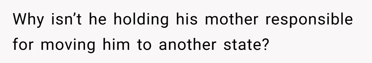 Why isn’t he holding his mother responsible for moving him to another state?
