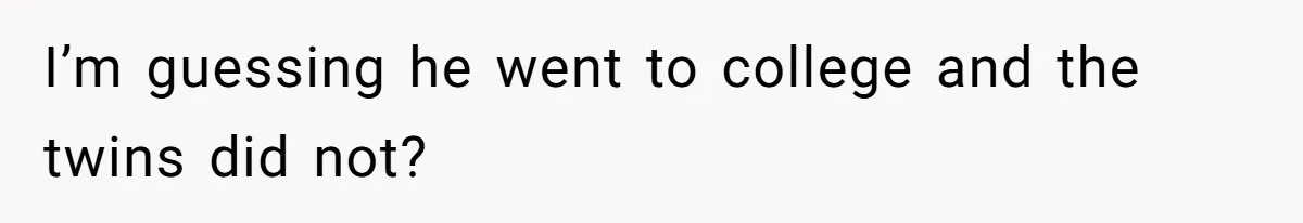 I’m guessing he went to college and the twins did not?