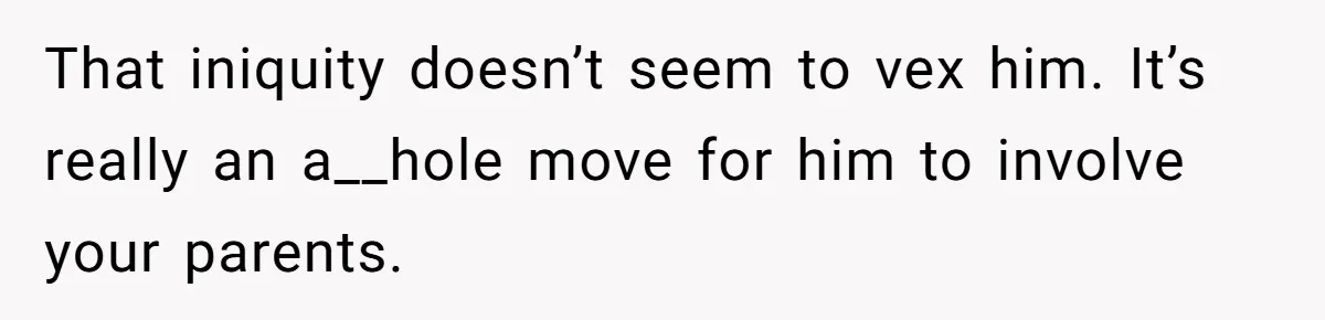 That iniquity doesn’t seem to vex him. It’s really an a__hole move for him to involve your parents.
