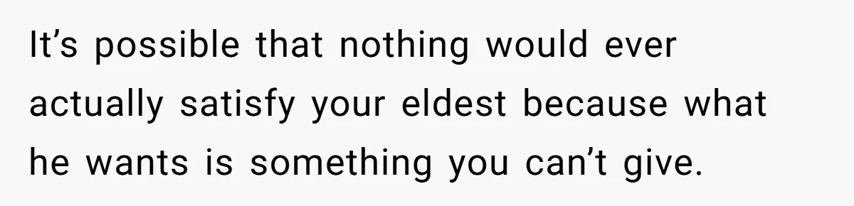 It’s possible that nothing would ever actually satisfy your eldest because what he wants is something you can’t give.