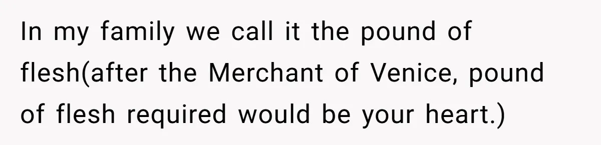 In my family we call it the pound of flesh(after the Merchant of Venice, pound of flesh required would be your heart.)