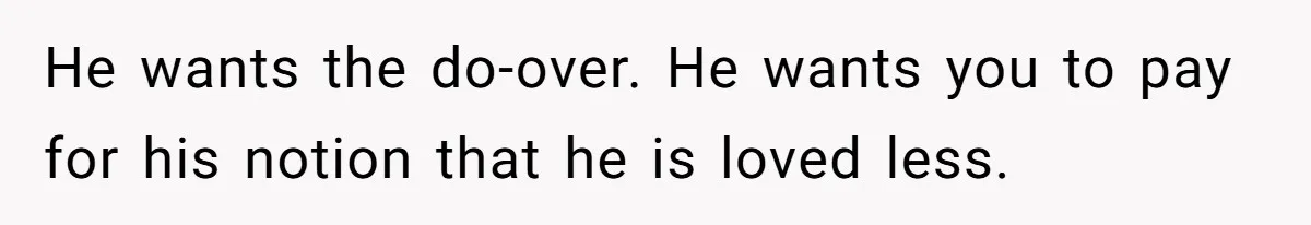He wants the do-over. He wants you to pay for his notion that he is loved less.