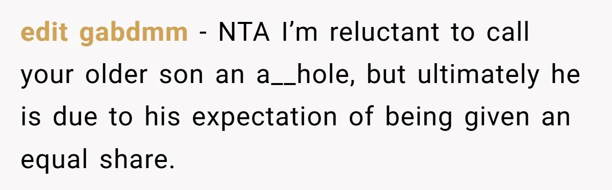 edit gabdmm − NTA I’m reluctant to call your older son an a__hole, but ultimately he is due to his expectation of being given an equal share.