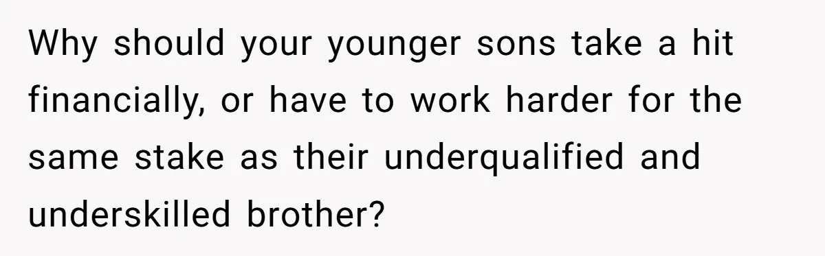 Why should your younger sons take a hit financially, or have to work harder for the same stake as their underqualified and underskilled brother?