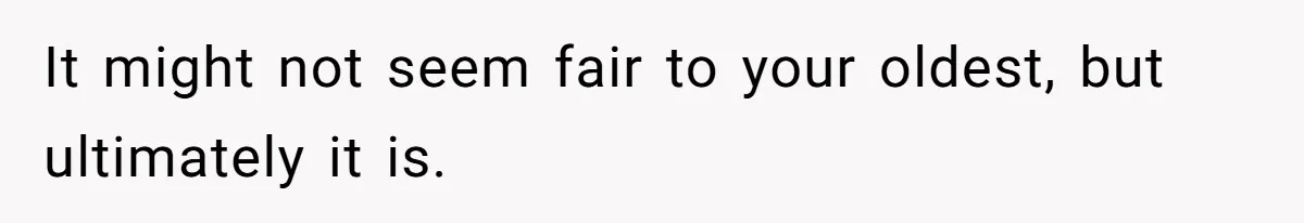 It might not seem fair to your oldest, but ultimately it is.
