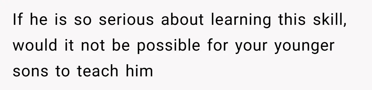 If he is so serious about learning this skill, would it not be possible for your younger sons to teach him