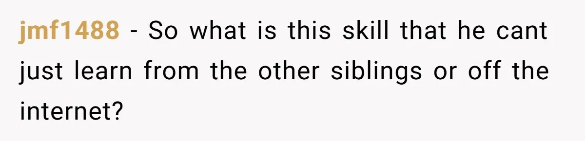 jmf1488 − So what is this skill that he cant just learn from the other siblings or off the internet?
