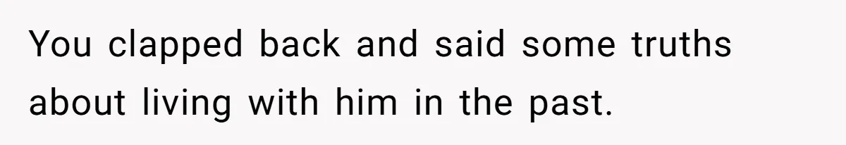 You clapped back and said some truths about living with him in the past.