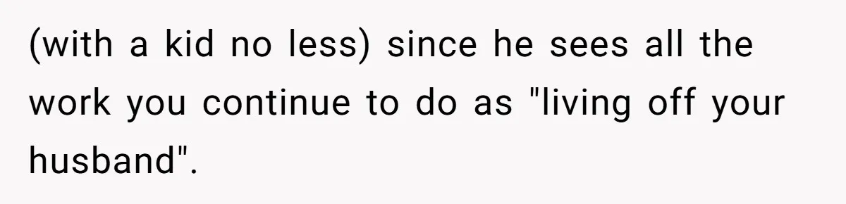 (with a kid no less) since he sees all the work you continue to do as "living off your husband".