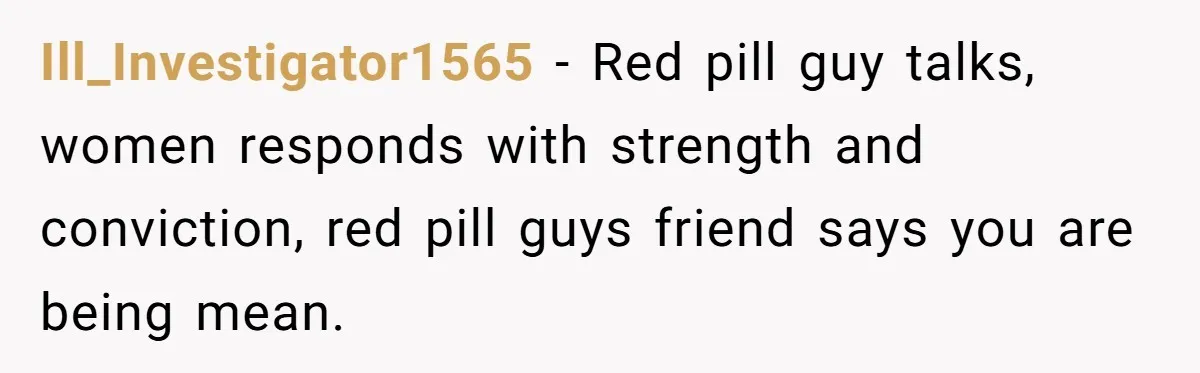 Ill_Investigator1565 − Red pill guy talks, women responds with strength and conviction, red pill guys friend says you are being mean.
