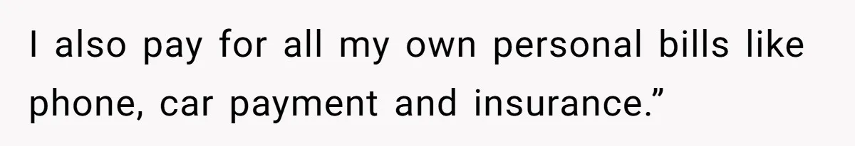 I also pay for all my own personal bills like phone, car payment and insurance.”