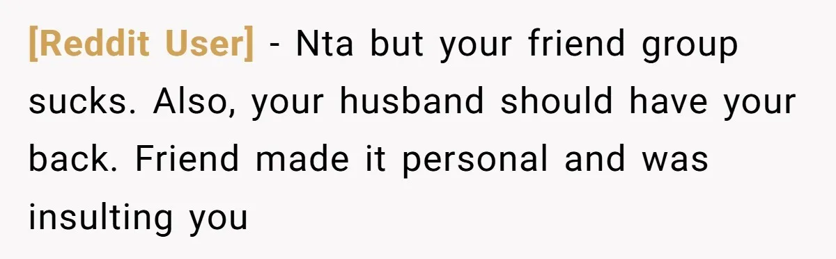 [Reddit User] − Nta but your friend group sucks. Also, your husband should have your back. Friend made it personal and was insulting you