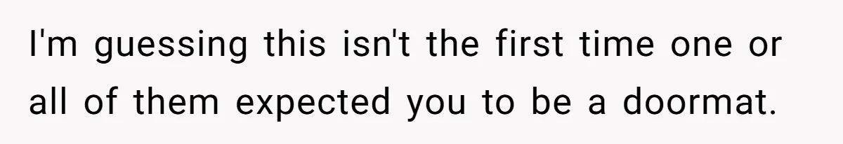 I'm guessing this isn't the first time one or all of them expected you to be a doormat.