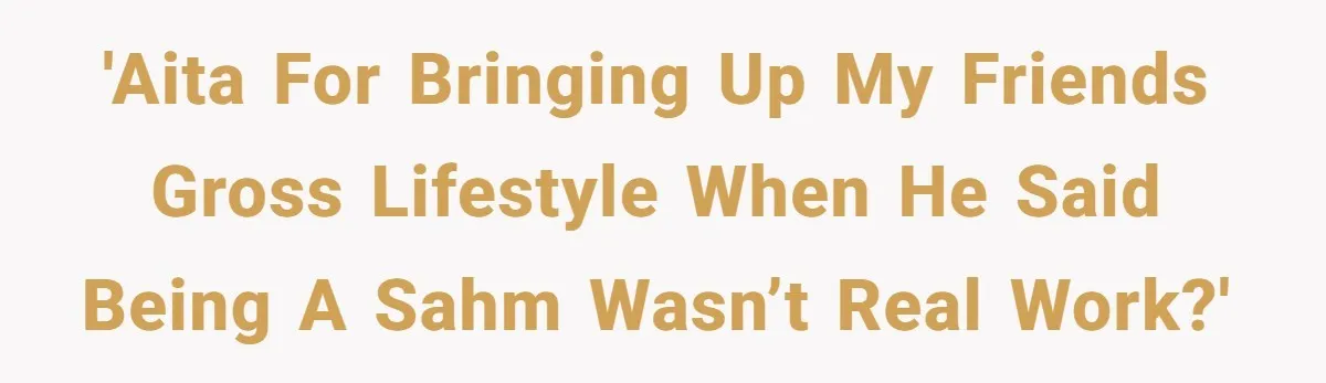 'AITA for bringing up my friends gross lifestyle when he said being a SAHM wasn’t real work?'