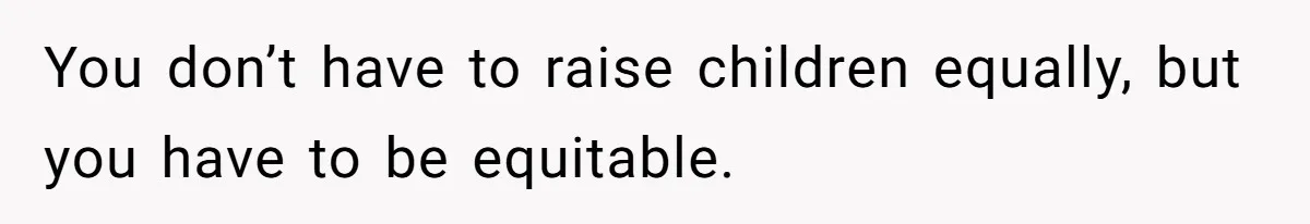 You don’t have to raise children equally, but you have to be equitable.