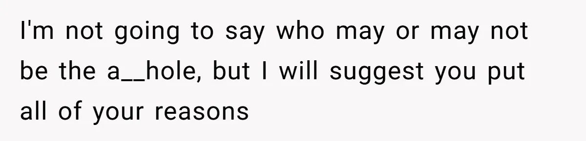 I'm not going to say who may or may not be the a__hole, but I will suggest you put all of your reasons